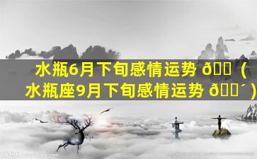 水瓶6月下旬感情运势 🐠 (水瓶座9月下旬感情运势 🌴 )